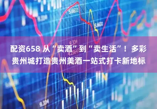 配资658 从“卖酒”到“卖生活”！多彩贵州城打造贵州美酒一站式打卡新地标