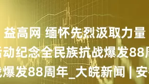 益高网 缅怀先烈汲取力量 多地举行活动纪念全民族抗战爆发88周年_大皖新闻 | 安徽网