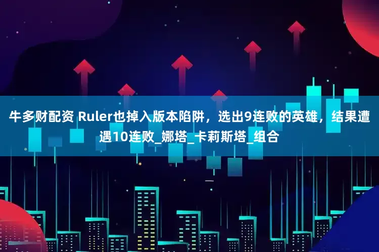 牛多财配资 Ruler也掉入版本陷阱，选出9连败的英雄，结果遭遇10连败_娜塔_卡莉斯塔_组合