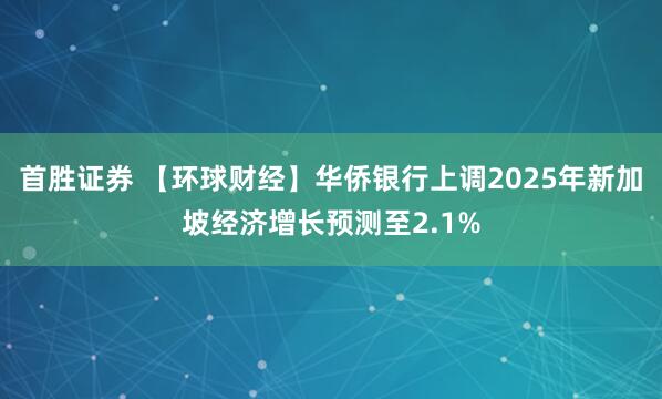 首胜证券 【环球财经】华侨银行上调2025年新加坡经济增长预测至2.1%