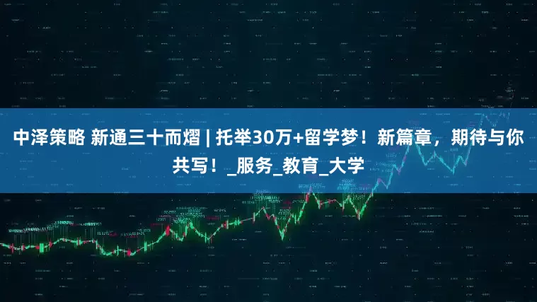 中泽策略 新通三十而熠 | 托举30万+留学梦！新篇章，期待与你共写！_服务_教育_大学