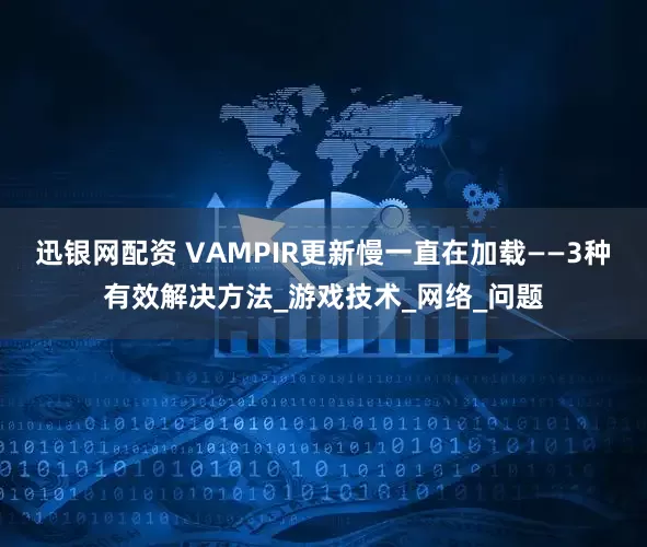 迅银网配资 VAMPIR更新慢一直在加载——3种有效解决方法_游戏技术_网络_问题