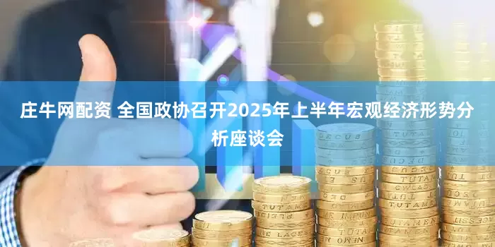 庄牛网配资 全国政协召开2025年上半年宏观经济形势分析座谈会