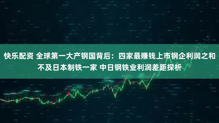 快乐配资 全球第一大产钢国背后：四家最赚钱上市钢企利润之和不及日本制铁一家 中日钢铁业利润差距探析