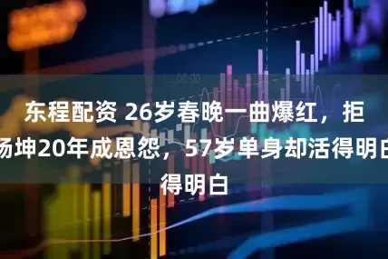 东程配资 26岁春晚一曲爆红，拒杨坤20年成恩怨，57岁单身却活得明白