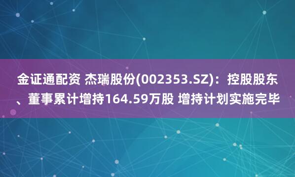 金证通配资 杰瑞股份(002353.SZ)：控股股东、董事累计增持164.59万股 增持计划实施完毕