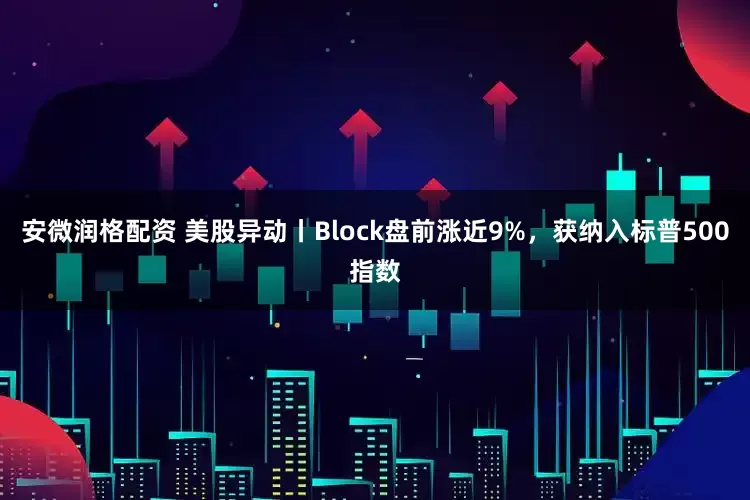 安微润格配资 美股异动丨Block盘前涨近9%，获纳入标普500指数