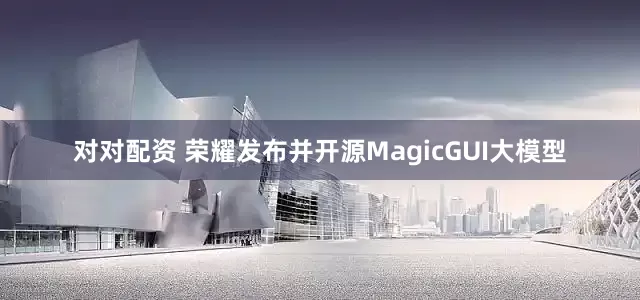 对对配资 荣耀发布并开源MagicGUI大模型