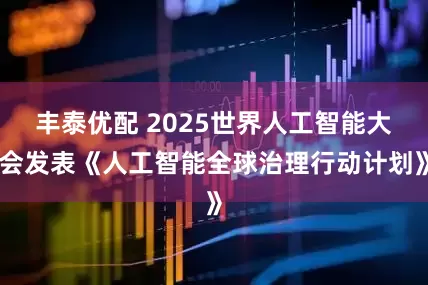丰泰优配 2025世界人工智能大会发表《人工智能全球治理行动计划》