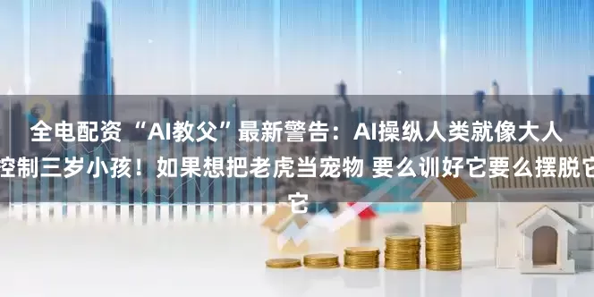 全电配资 “AI教父”最新警告：AI操纵人类就像大人控制三岁小孩！如果想把老虎当宠物 要么训好它要么摆脱它
