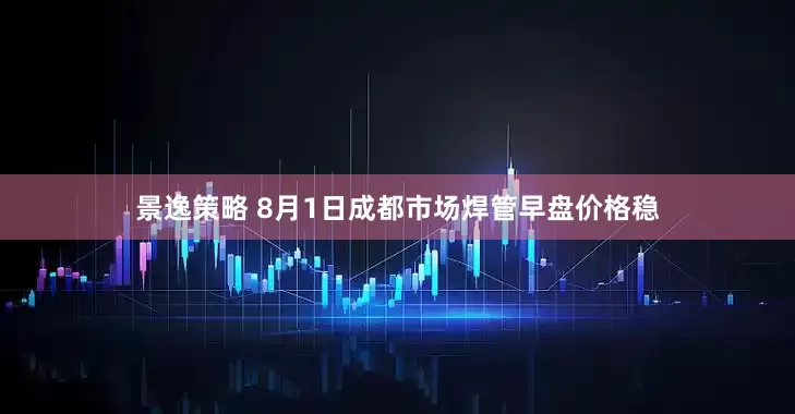 景逸策略 8月1日成都市场焊管早盘价格稳