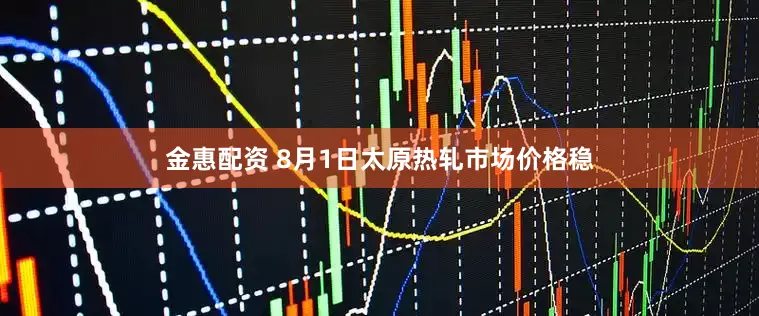 金惠配资 8月1日太原热轧市场价格稳