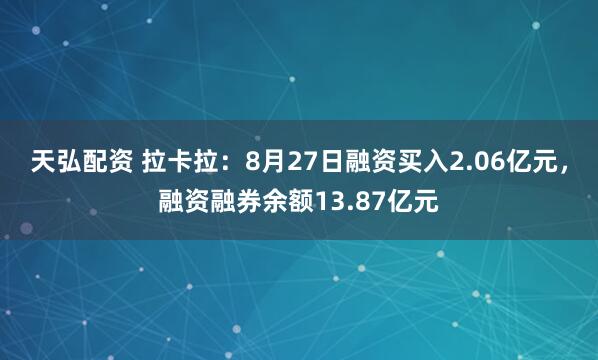 天弘配资 拉卡拉：8月27日融资买入2.06亿元，融资融券余额13.87亿元