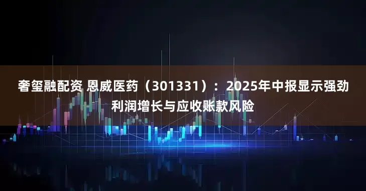 奢玺融配资 恩威医药（301331）：2025年中报显示强劲利润增长与应收账款风险