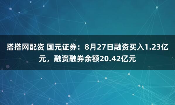 搭搭网配资 国元证券：8月27日融资买入1.23亿元，融资融券余额20.42亿元