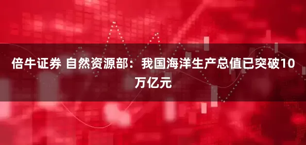 倍牛证券 自然资源部：我国海洋生产总值已突破10万亿元