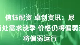 信钰配资 卓创资讯：尿素尚处需求淡季 价格仍将偏弱运行