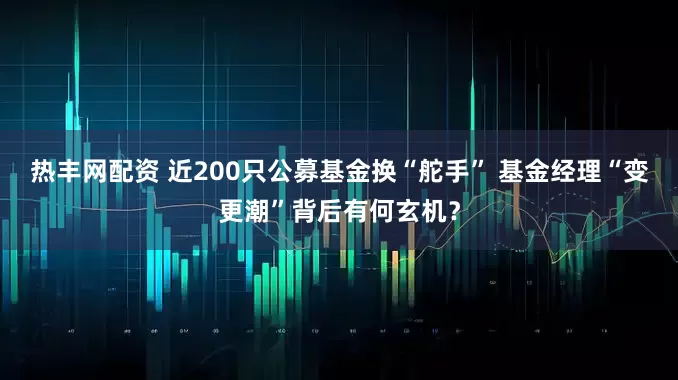 热丰网配资 近200只公募基金换“舵手” 基金经理“变更潮”背后有何玄机？