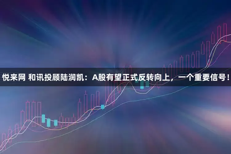 悦来网 和讯投顾陆润凯：A股有望正式反转向上，一个重要信号！