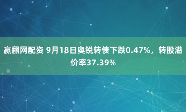 赢翻网配资 9月18日奥锐转债下跌0.47%，转股溢价率37.39%