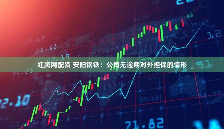 红腾网配资 安阳钢铁：公司无逾期对外担保的情形