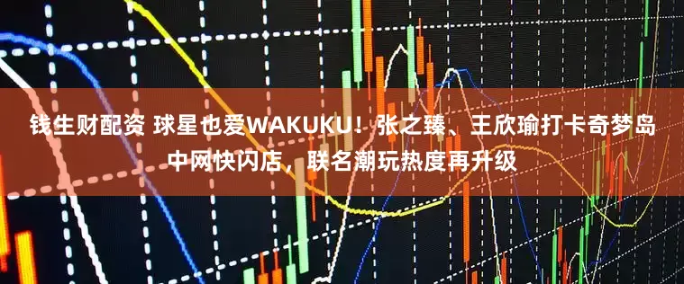 钱生财配资 球星也爱WAKUKU！张之臻、王欣瑜打卡奇梦岛中网快闪店，联名潮玩热度再升级