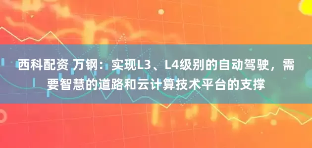 西科配资 万钢：实现L3、L4级别的自动驾驶，需要智慧的道路和云计算技术平台的支撑