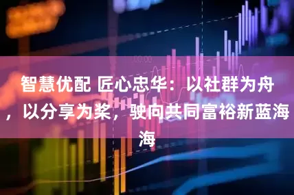 智慧优配 匠心忠华：以社群为舟，以分享为桨，驶向共同富裕新蓝海