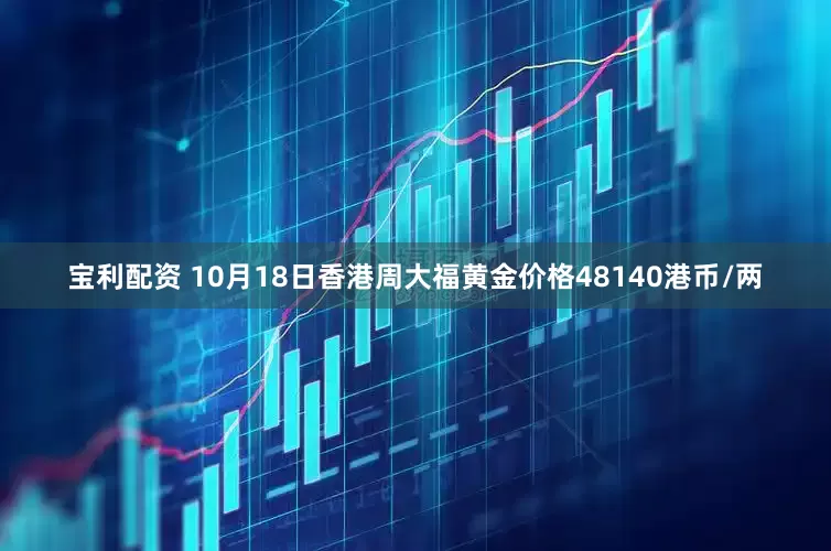 宝利配资 10月18日香港周大福黄金价格48140港币/两