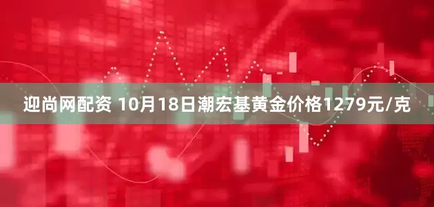 迎尚网配资 10月18日潮宏基黄金价格1279元/克
