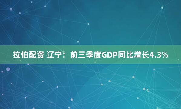 拉伯配资 辽宁：前三季度GDP同比增长4.3%