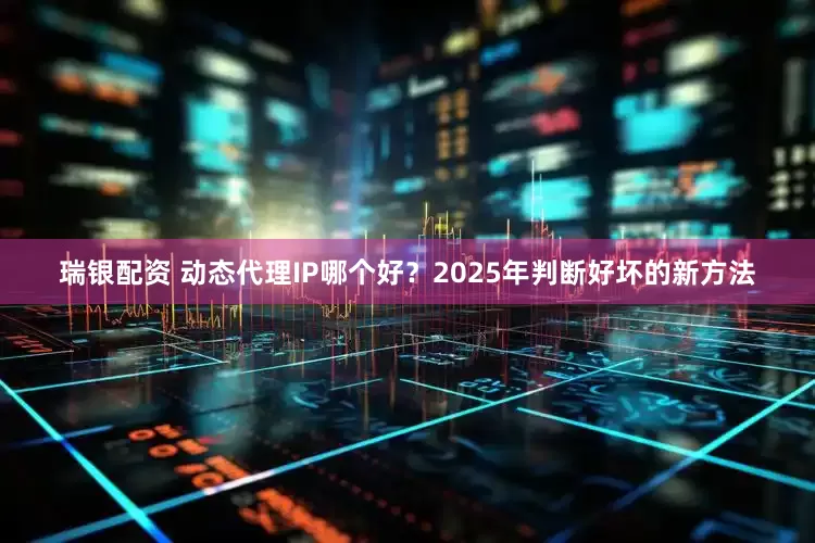 瑞银配资 动态代理IP哪个好？2025年判断好坏的新方法
