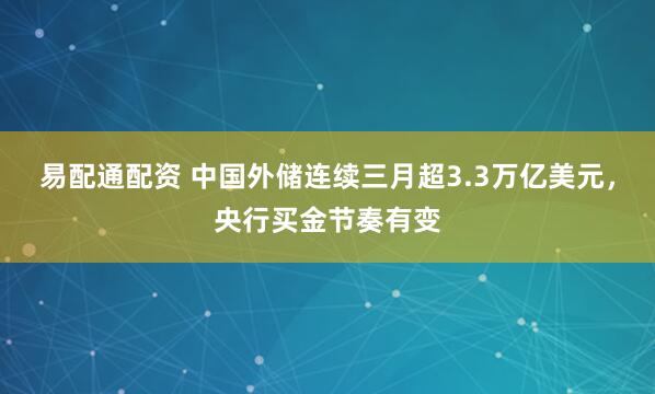 易配通配资 中国外储连续三月超3.3万亿美元，央行买金节奏有变