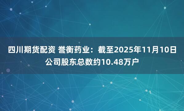 四川期货配资 誉衡药业：截至2025年11月10日公司股东总数约10.48万户