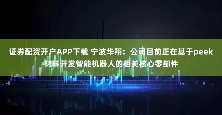 证券配资开户APP下载 宁波华翔：公司目前正在基于peek材料开发智能机器人的相关核心零部件