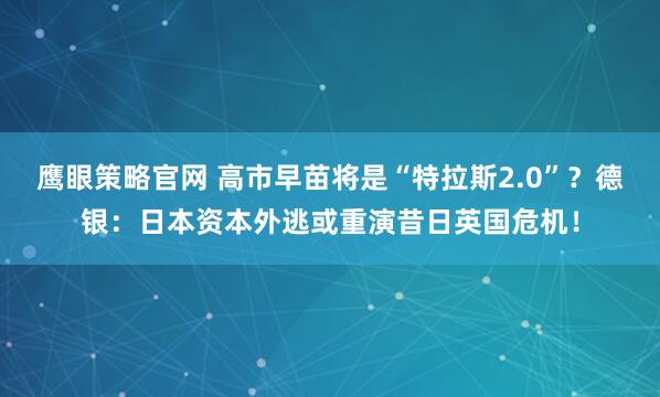 鹰眼策略官网 高市早苗将是“特拉斯2.0”？德银：日本资本外逃或重演昔日英国危机！