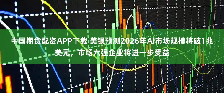 中国期货配资APP下载 美银预测2026年AI市场规模将破1兆美元，市场六强企业将进一步受益