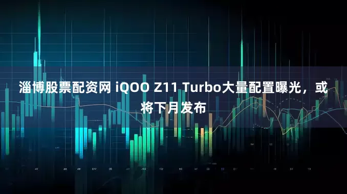 淄博股票配资网 iQOO Z11 Turbo大量配置曝光，或将下月发布
