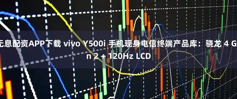 无息配资APP下载 vivo Y500i 手机现身电信终端产品库：骁龙 4 Gen 2 + 120Hz LCD
