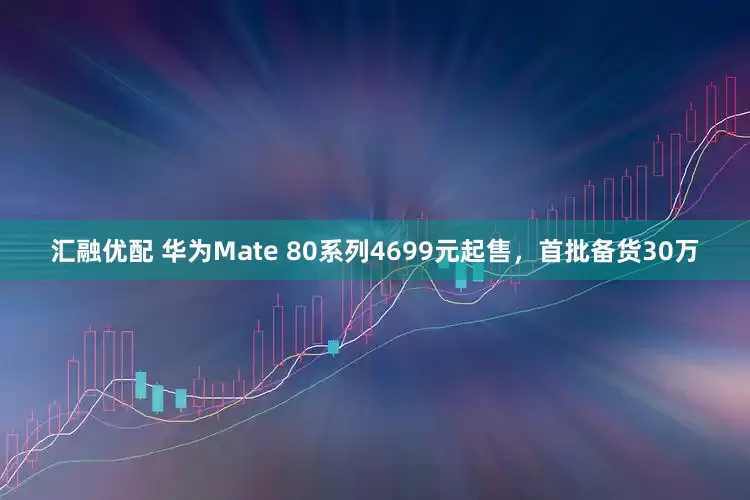 汇融优配 华为Mate 80系列4699元起售，首批备货30万