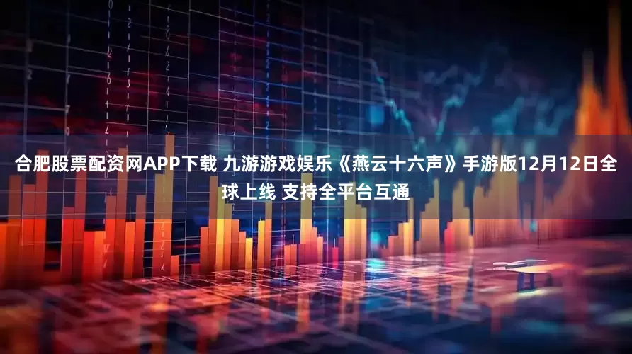 合肥股票配资网APP下载 九游游戏娱乐《燕云十六声》手游版12月12日全球上线 支持全平台互通