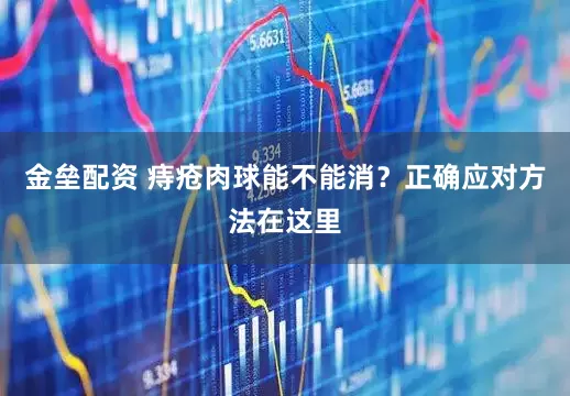 金垒配资 痔疮肉球能不能消？正确应对方法在这里