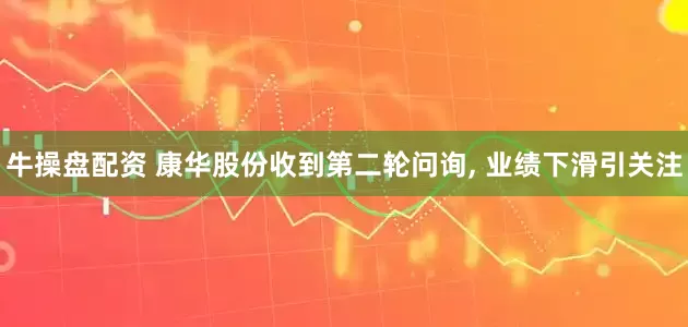 牛操盘配资 康华股份收到第二轮问询, 业绩下滑引关注