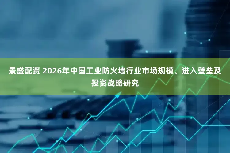 景盛配资 2026年中国工业防火墙行业市场规模、进入壁垒及投资战略研究