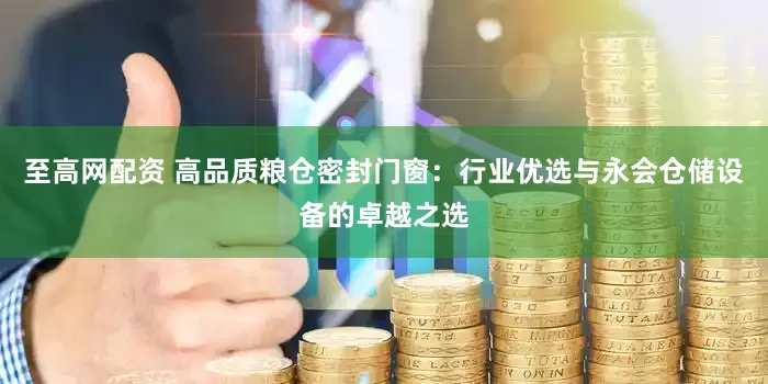至高网配资 高品质粮仓密封门窗：行业优选与永会仓储设备的卓越之选