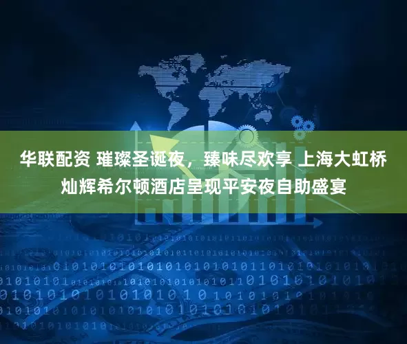 华联配资 璀璨圣诞夜，臻味尽欢享 上海大虹桥灿辉希尔顿酒店呈现平安夜自助盛宴