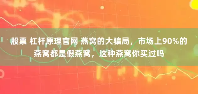 股票 杠杆原理官网 燕窝的大骗局,市场上90%的燕窝都是假燕窝,这种燕窝你买过吗