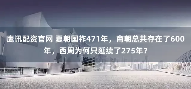 鹰讯配资官网 夏朝国祚471年,商朝总共存在了600年,西周为何只延续了275年?