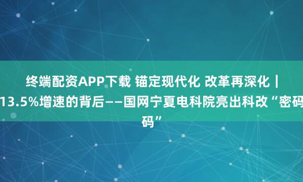 终端配资APP下载 锚定现代化 改革再深化｜113.5%增速的背后——国网宁夏电科院亮出科改“密码”