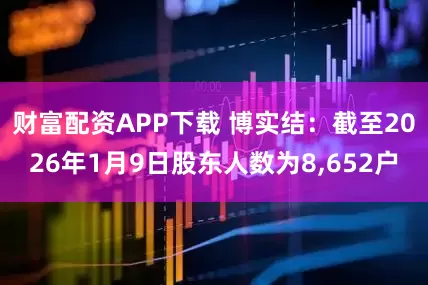 财富配资APP下载 博实结：截至2026年1月9日股东人数为8,652户